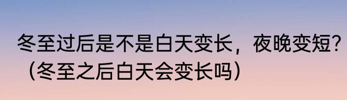 冬至过后是不是白天变长，夜晚变短？（冬至之后白天会变长吗）