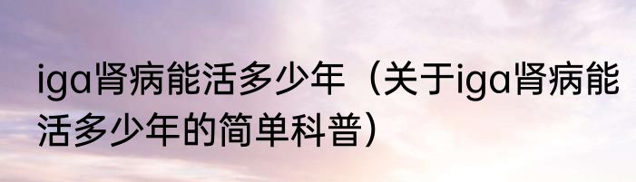 iga肾病能活多少年（关于iga肾病能活多少年的简单科普）