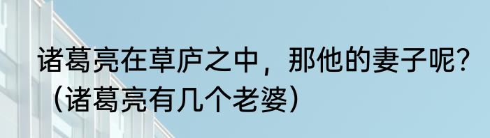 诸葛亮在草庐之中，那他的妻子呢？（诸葛亮有几个老婆）