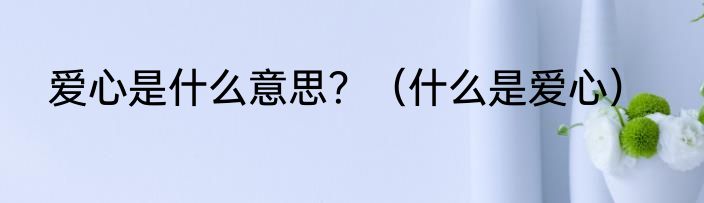 爱心是什么意思？（什么是爱心）