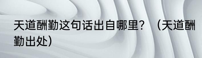 天道酬勤这句话出自哪里？（天道酬勤出处）