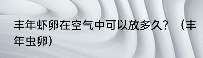 丰年虾卵在空气中可以放多久？（丰年虫卵）