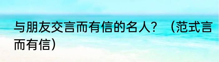 与朋友交言而有信的名人？（范式言而有信）