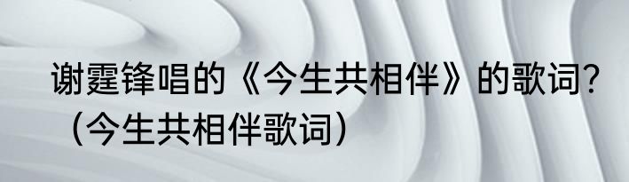 谢霆锋唱的《今生共相伴》的歌词？（今生共相伴歌词）