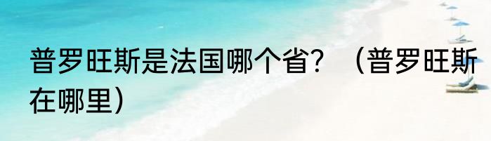 普罗旺斯是法国哪个省？（普罗旺斯在哪里）