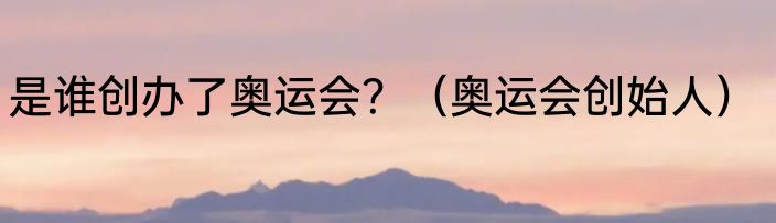 是谁创办了奥运会？（奥运会创始人）