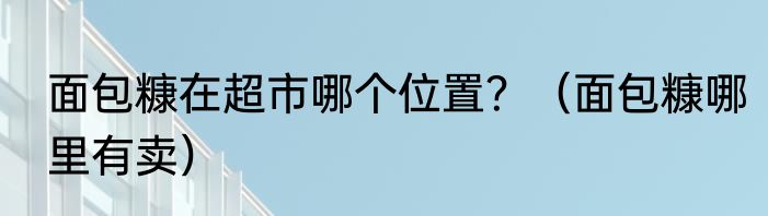 面包糠在超市哪个位置？（面包糠哪里有卖）