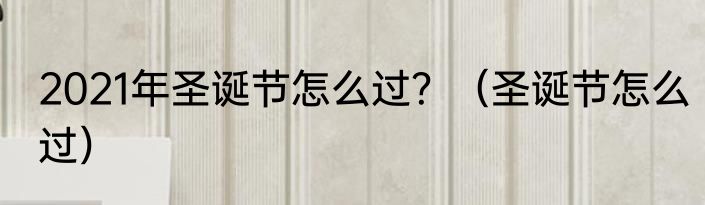 2021年圣诞节怎么过？（圣诞节怎么过）