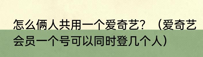 怎么俩人共用一个爱奇艺？（爱奇艺会员一个号可以同时登几个人）