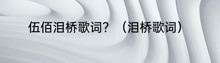 伍佰泪桥歌词？（泪桥歌词）