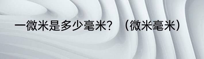 一微米是多少毫米？（微米毫米）