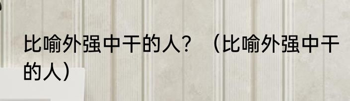 比喻外强中干的人？（比喻外强中干的人）