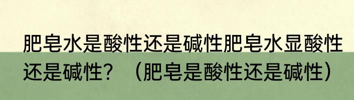 肥皂水是酸性还是碱性肥皂水显酸性还是碱性？（肥皂是酸性还是碱性）