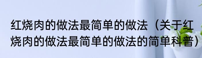 红烧肉的做法最简单的做法（关于红烧肉的做法最简单的做法的简单科普）