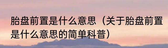 胎盘前置是什么意思（关于胎盘前置是什么意思的简单科普）