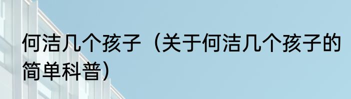 何洁几个孩子（关于何洁几个孩子的简单科普）
