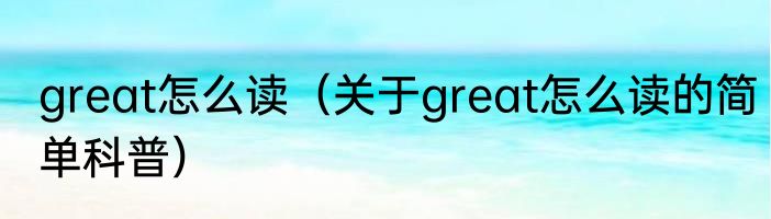 great怎么读（关于great怎么读的简单科普）