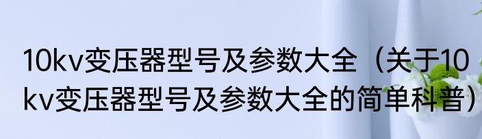 10kv变压器型号及参数大全（关于10kv变压器型号及参数大全的简单科普）