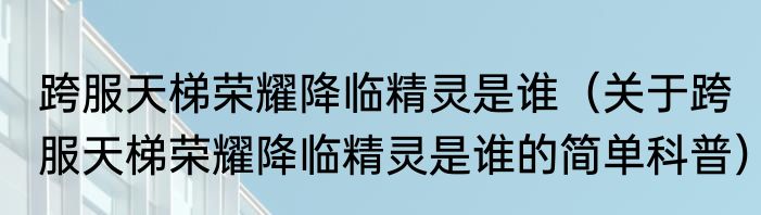 跨服天梯荣耀降临精灵是谁（关于跨服天梯荣耀降临精灵是谁的简单科普）