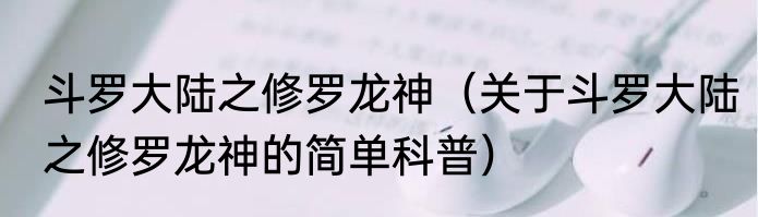 斗罗大陆之修罗龙神（关于斗罗大陆之修罗龙神的简单科普）