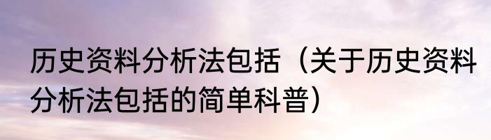 历史资料分析法包括（关于历史资料分析法包括的简单科普）