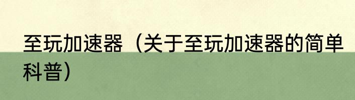 至玩加速器（关于至玩加速器的简单科普）