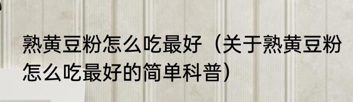 熟黄豆粉怎么吃最好（关于熟黄豆粉怎么吃最好的简单科普）