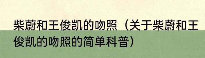 柴蔚和王俊凯的吻照（关于柴蔚和王俊凯的吻照的简单科普）