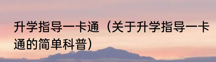 升学指导一卡通（关于升学指导一卡通的简单科普）