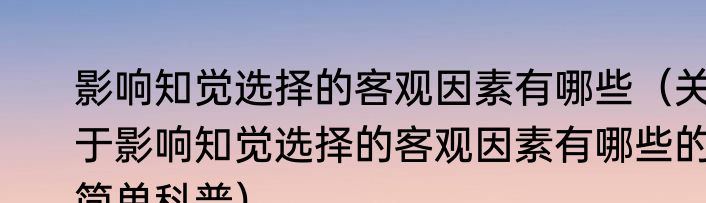 影响知觉选择的客观因素有哪些（关于影响知觉选择的客观因素有哪些的简单科普）