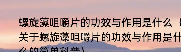 螺旋藻咀嚼片的功效与作用是什么（关于螺旋藻咀嚼片的功效与作用是什么的简单科普）