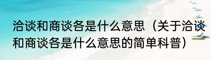 洽谈和商谈各是什么意思（关于洽谈和商谈各是什么意思的简单科普）