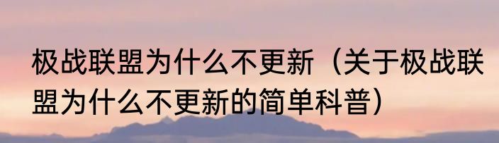 极战联盟为什么不更新（关于极战联盟为什么不更新的简单科普）