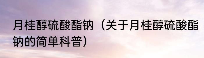 月桂醇硫酸酯钠（关于月桂醇硫酸酯钠的简单科普）
