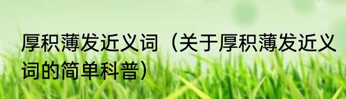 厚积薄发近义词（关于厚积薄发近义词的简单科普）