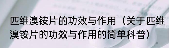 匹维溴铵片的功效与作用（关于匹维溴铵片的功效与作用的简单科普）