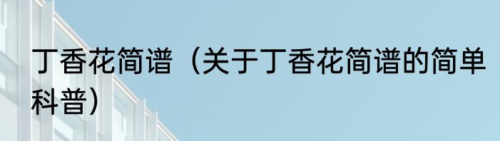 丁香花简谱（关于丁香花简谱的简单科普）