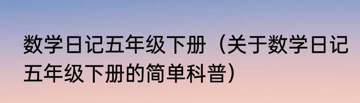 数学日记五年级下册（关于数学日记五年级下册的简单科普）