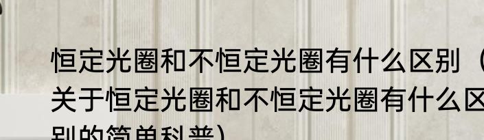 恒定光圈和不恒定光圈有什么区别（关于恒定光圈和不恒定光圈有什么区别的简单科普）