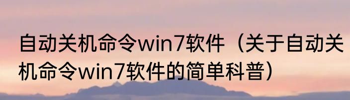 自动关机命令win7软件（关于自动关机命令win7软件的简单科普）