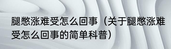 腿憋涨难受怎么回事（关于腿憋涨难受怎么回事的简单科普）