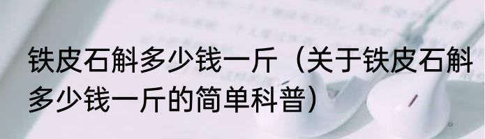 铁皮石斛多少钱一斤（关于铁皮石斛多少钱一斤的简单科普）