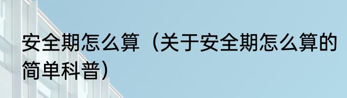 安全期怎么算（关于安全期怎么算的简单科普）