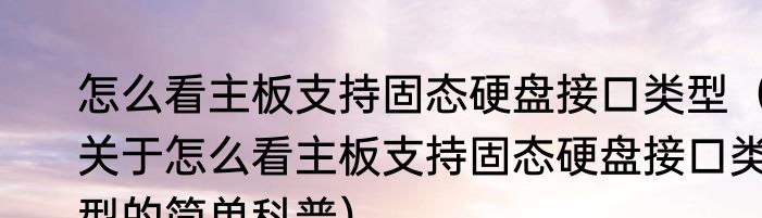 怎么看主板支持固态硬盘接口类型（关于怎么看主板支持固态硬盘接口类型的简单科普）