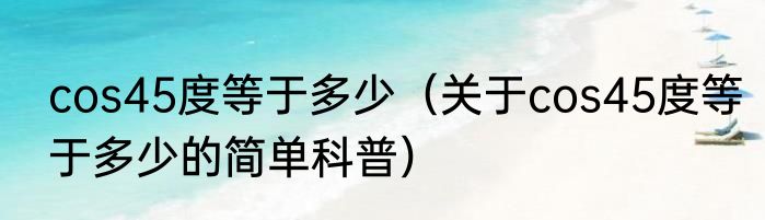 cos45度等于多少（关于cos45度等于多少的简单科普）