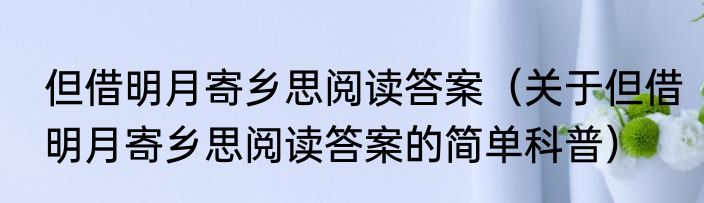 但借明月寄乡思阅读答案（关于但借明月寄乡思阅读答案的简单科普）