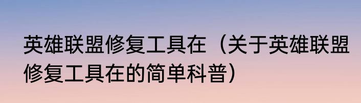 英雄联盟修复工具在（关于英雄联盟修复工具在的简单科普）