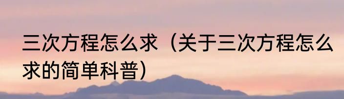 三次方程怎么求（关于三次方程怎么求的简单科普）