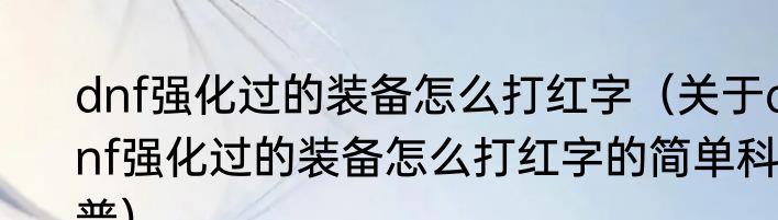 dnf强化过的装备怎么打红字（关于dnf强化过的装备怎么打红字的简单科普）