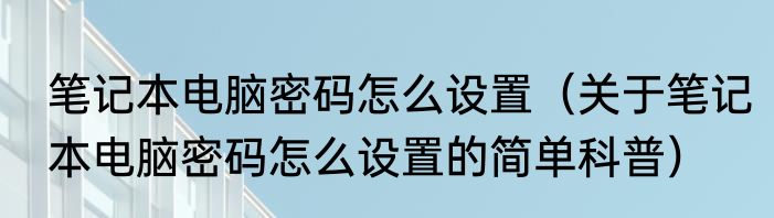 笔记本电脑密码怎么设置（关于笔记本电脑密码怎么设置的简单科普）